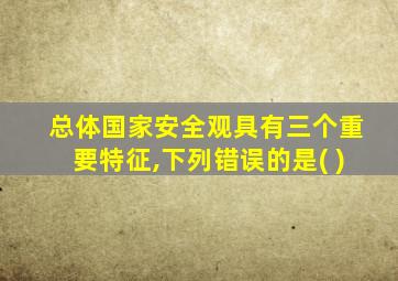 总体国家安全观具有三个重要特征,下列错误的是( )